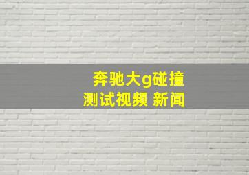 奔驰大g碰撞测试视频 新闻